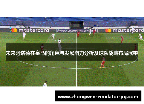 未来阿诺德在皇马的角色与发展潜力分析及球队战略布局展望
