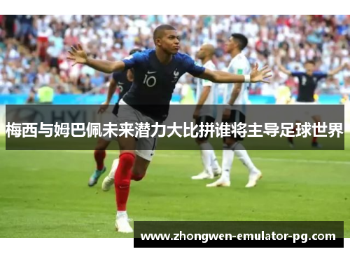 梅西与姆巴佩未来潜力大比拼谁将主导足球世界